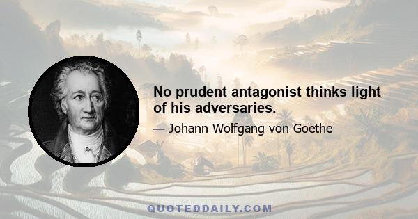 No prudent antagonist thinks light of his adversaries.