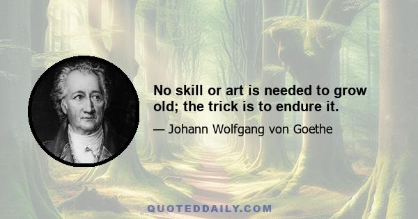 No skill or art is needed to grow old; the trick is to endure it.