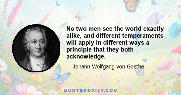 No two men see the world exactly alike, and different temperaments will apply in different ways a principle that they both acknowledge.