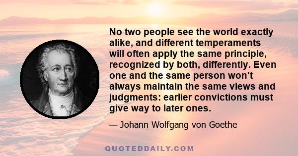 No two people see the world exactly alike, and different temperaments will often apply the same principle, recognized by both, differently. Even one and the same person won't always maintain the same views and