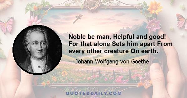 Noble be man, Helpful and good! For that alone Sets him apart From every other creature On earth.