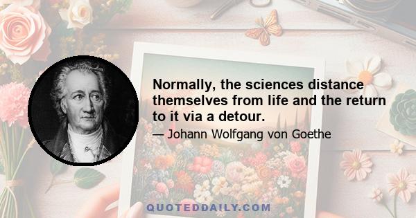 Normally, the sciences distance themselves from life and the return to it via a detour.