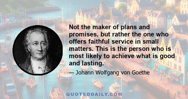 Not the maker of plans and promises, but rather the one who offers faithful service in small matters. This is the person who is most likely to achieve what is good and lasting.