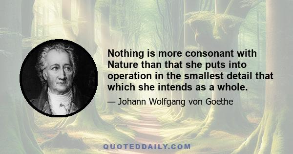 Nothing is more consonant with Nature than that she puts into operation in the smallest detail that which she intends as a whole.