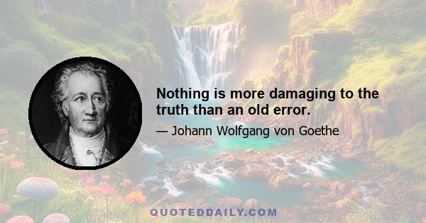 Nothing is more damaging to the truth than an old error.