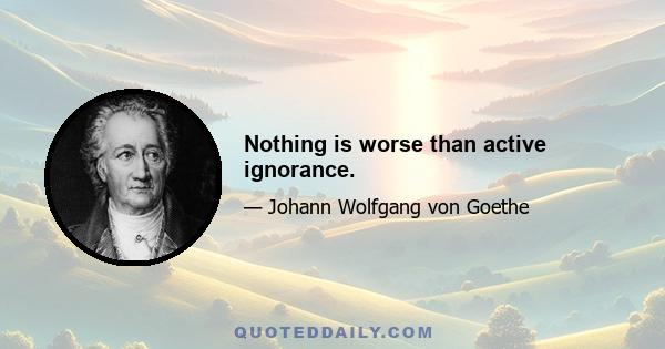 Nothing is worse than active ignorance.