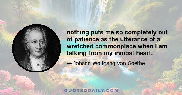 nothing puts me so completely out of patience as the utterance of a wretched commonplace when I am talking from my inmost heart.