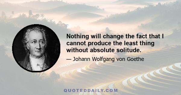 Nothing will change the fact that I cannot produce the least thing without absolute solitude.