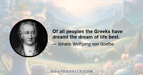 Of all peoples the Greeks have dreamt the dream of life best.