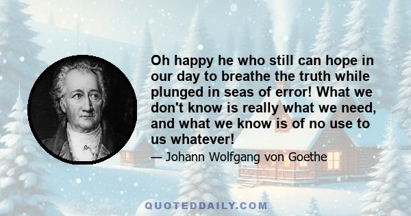 Oh happy he who still can hope in our day to breathe the truth while plunged in seas of error! What we don't know is really what we need, and what we know is of no use to us whatever!