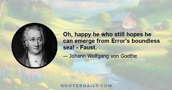 Oh, happy he who still hopes he can emerge from Error's boundless sea! - Faust.