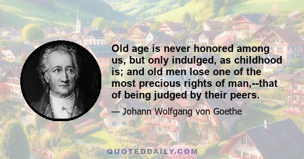 Old age is never honored among us, but only indulged, as childhood is; and old men lose one of the most precious rights of man,--that of being judged by their peers.