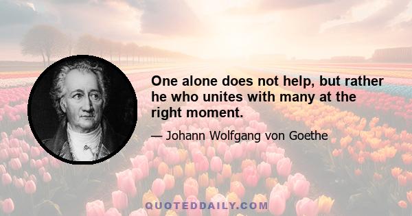 One alone does not help, but rather he who unites with many at the right moment.