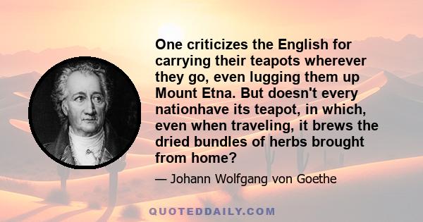 One criticizes the English for carrying their teapots wherever they go, even lugging them up Mount Etna. But doesn't every nationhave its teapot, in which, even when traveling, it brews the dried bundles of herbs