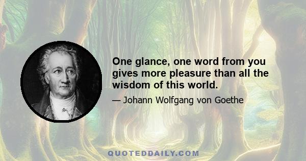 One glance, one word from you gives more pleasure than all the wisdom of this world.