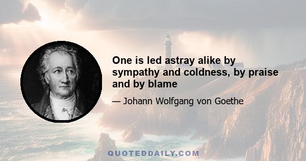 One is led astray alike by sympathy and coldness, by praise and by blame