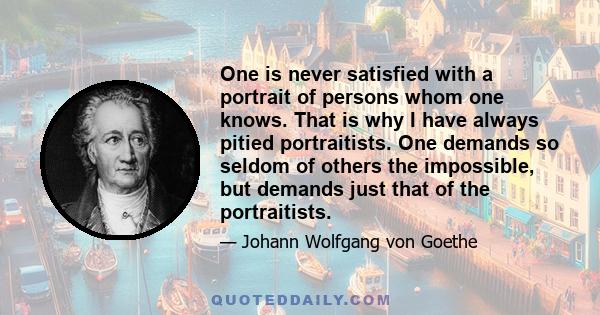 One is never satisfied with a portrait of persons whom one knows. That is why I have always pitied portraitists. One demands so seldom of others the impossible, but demands just that of the portraitists.