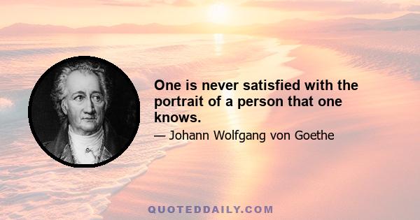 One is never satisfied with the portrait of a person that one knows.