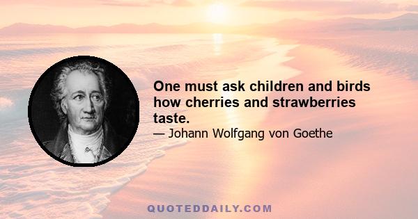 One must ask children and birds how cherries and strawberries taste.