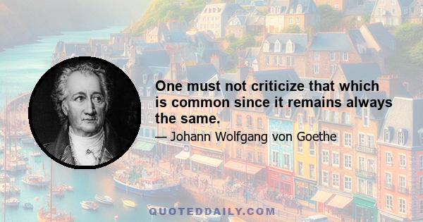 One must not criticize that which is common since it remains always the same.