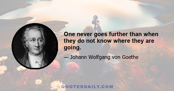 One never goes further than when they do not know where they are going.