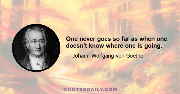 One never goes so far as when one doesn't know where one is going.