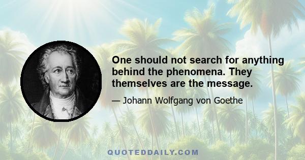 One should not search for anything behind the phenomena. They themselves are the message.