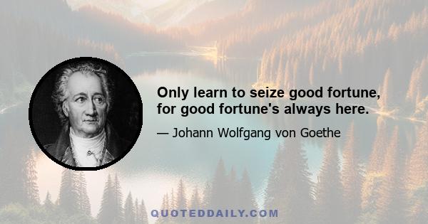 Only learn to seize good fortune, for good fortune's always here.