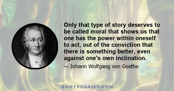 Only that type of story deserves to be called moral that shows us that one has the power within oneself to act, out of the conviction that there is something better, even against one's own inclination.