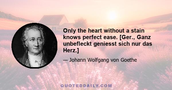 Only the heart without a stain knows perfect ease. [Ger., Ganz unbefleckt geniesst sich nur das Herz.]