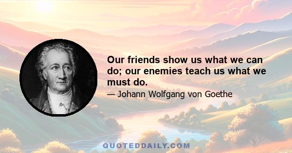 Our friends show us what we can do; our enemies teach us what we must do.