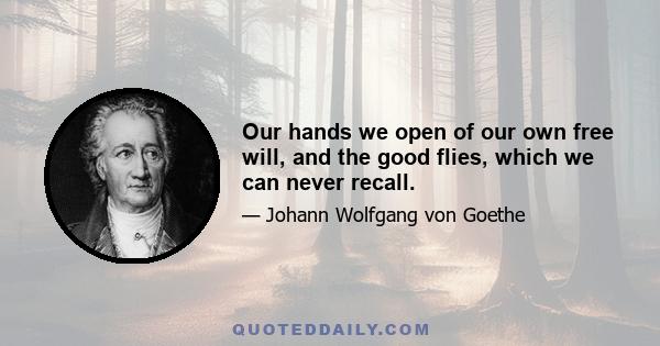 Our hands we open of our own free will, and the good flies, which we can never recall.