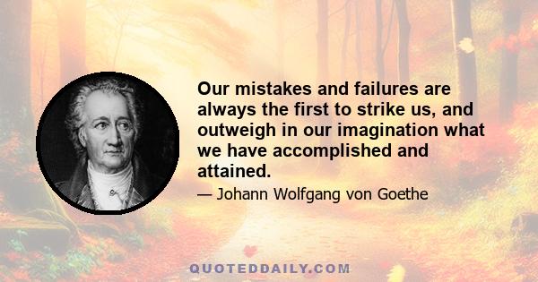 Our mistakes and failures are always the first to strike us, and outweigh in our imagination what we have accomplished and attained.