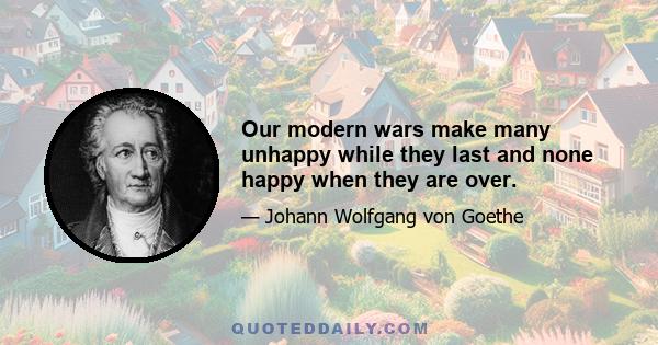 Our modern wars make many unhappy while they last and none happy when they are over.