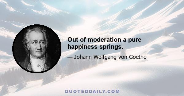 Out of moderation a pure happiness springs.