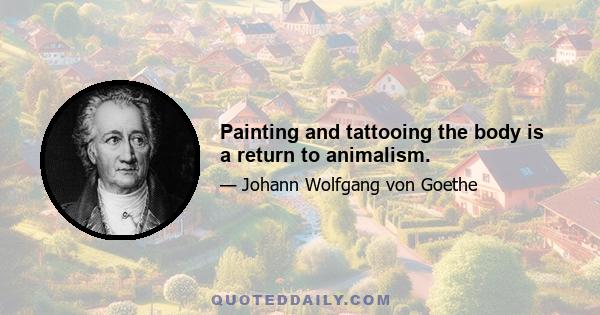 Painting and tattooing the body is a return to animalism.