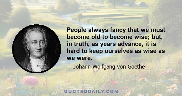 People always fancy that we must become old to become wise; but, in truth, as years advance, it is hard to keep ourselves as wise as we were.