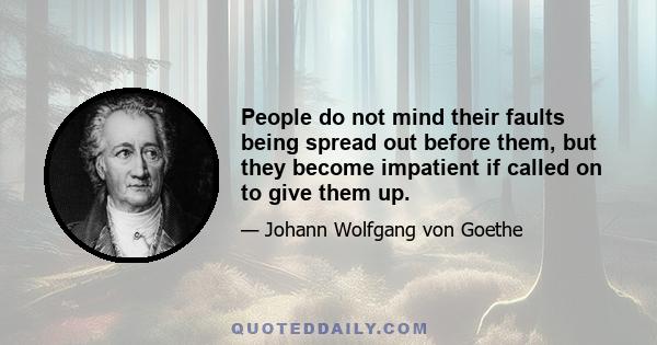 People do not mind their faults being spread out before them, but they become impatient if called on to give them up.