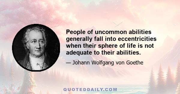 People of uncommon abilities generally fall into eccentricities when their sphere of life is not adequate to their abilities.