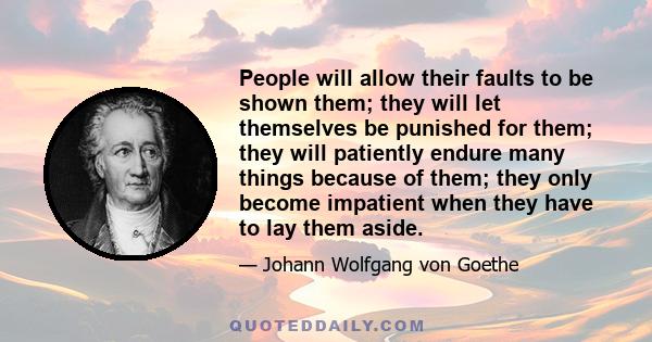 People will allow their faults to be shown them; they will let themselves be punished for them; they will patiently endure many things because of them; they only become impatient when they have to lay them aside.