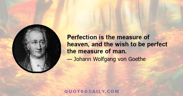 Perfection is the measure of heaven, and the wish to be perfect the measure of man.