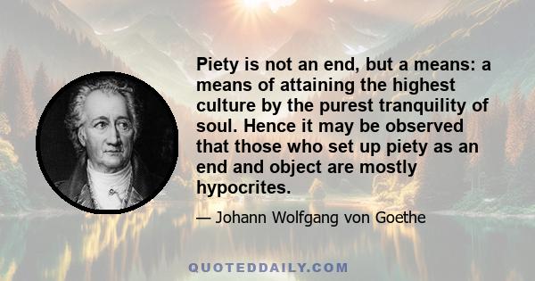 Piety is not an end, but a means: a means of attaining the highest culture by the purest tranquility of soul. Hence it may be observed that those who set up piety as an end and object are mostly hypocrites.