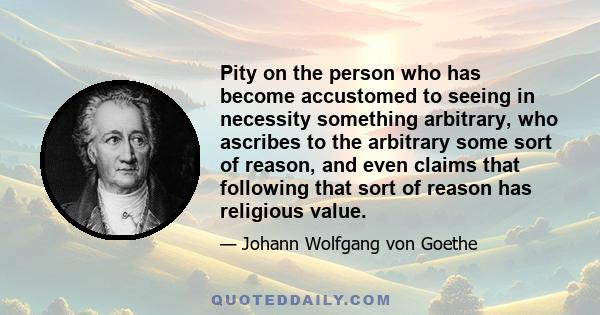 Pity on the person who has become accustomed to seeing in necessity something arbitrary, who ascribes to the arbitrary some sort of reason, and even claims that following that sort of reason has religious value.