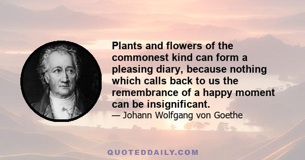 Plants and flowers of the commonest kind can form a pleasing diary, because nothing which calls back to us the remembrance of a happy moment can be insignificant.