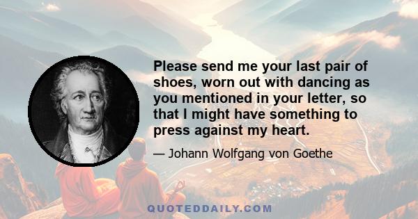 Please send me your last pair of shoes, worn out with dancing as you mentioned in your letter, so that I might have something to press against my heart.