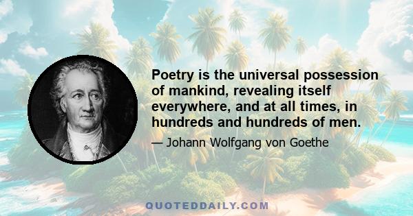 Poetry is the universal possession of mankind, revealing itself everywhere, and at all times, in hundreds and hundreds of men.