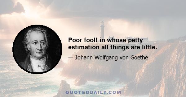 Poor fool! in whose petty estimation all things are little.