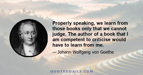 Properly speaking, we learn from those books only that we cannot judge. The author of a book that I am competent to criticise would have to learn from me.