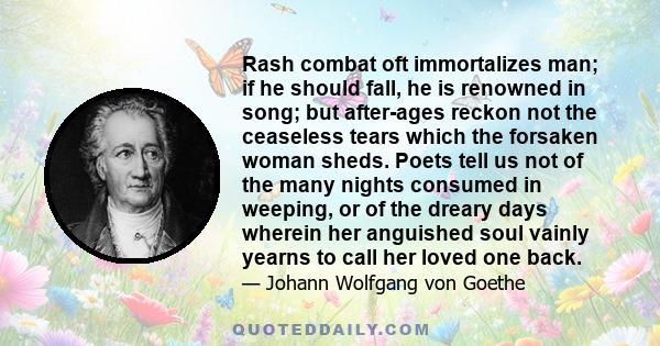 Rash combat oft immortalizes man; if he should fall, he is renowned in song; but after-ages reckon not the ceaseless tears which the forsaken woman sheds. Poets tell us not of the many nights consumed in weeping, or of