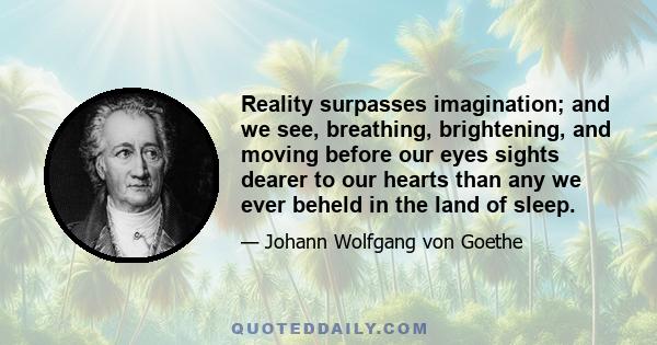 Reality surpasses imagination; and we see, breathing, brightening, and moving before our eyes sights dearer to our hearts than any we ever beheld in the land of sleep.